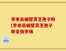 李老翁破壁灵芝孢子粉(李老翁破壁灵芝孢子粉走俏市场