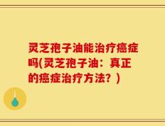 灵芝孢子油能治疗癌症吗(灵芝孢子油：真正的癌症治疗方法？)