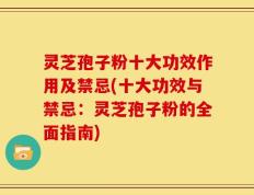 灵芝孢子粉十大功效作用及禁忌(十大功效与禁忌：灵芝孢子粉的全面指南)