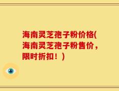 海南灵芝孢子粉价格(海南灵芝孢子粉售价，限时折扣！)