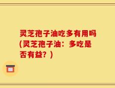 灵芝孢子油吃多有用吗(灵芝孢子油：多吃是否有益？)
