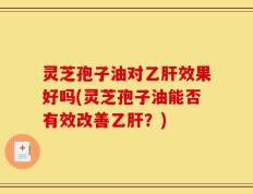 灵芝孢子油对乙肝效果好吗(灵芝孢子油能否有效改善乙肝？)