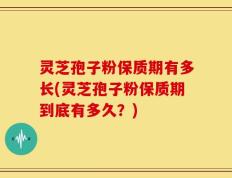 灵芝孢子粉保质期有多长(灵芝孢子粉保质期到底有多久？)