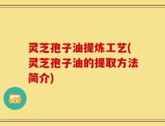灵芝孢子油提炼工艺(灵芝孢子油的提取方法简介)