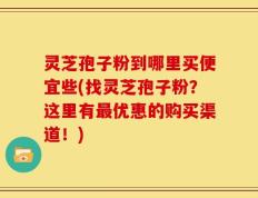 灵芝孢子粉到哪里买便宜些(找灵芝孢子粉？这里有最优惠的购买渠道！)
