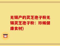 无锡产的灵芝孢子粉无锡灵芝孢子粉：珍稀健康食材)