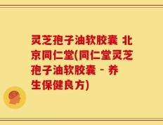 灵芝孢子油软胶囊 北京同仁堂(同仁堂灵芝孢子油软胶囊 - 养生保健良方)