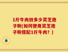 1斤牛肉放多少灵芝孢子粉(如何使用灵芝孢子粉搭配1斤牛肉？)