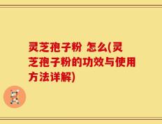 灵芝孢子粉 怎么(灵芝孢子粉的功效与使用方法详解)