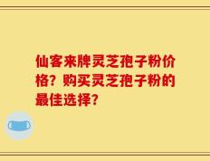 仙客来牌灵芝孢子粉价格？购买灵芝孢子粉的最佳选择？