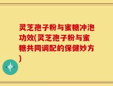 灵芝孢子粉与蜜糖冲泡功效(灵芝孢子粉与蜜糖共同调配的保健妙方)