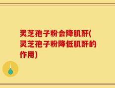 灵芝孢子粉会降肌酐(灵芝孢子粉降低肌酐的作用)