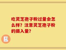 吃灵芝孢子粉过量会怎么样？注意灵芝孢子粉的摄入量？