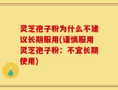 灵芝孢子粉为什么不建议长期服用(谨慎服用灵芝孢子粉：不宜长期使用)