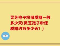 灵芝孢子粉保质期一般多少天(灵芝孢子粉保质期约为多少天？)