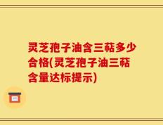 灵芝孢子油含三萜多少合格(灵芝孢子油三萜含量达标提示)