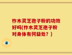 柞木灵芝孢子粉的功效好吗(柞木灵芝孢子粉对身体有何益处？)