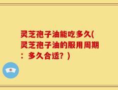 灵芝孢子油能吃多久(灵芝孢子油的服用周期：多久合适？)