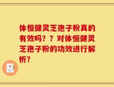 体恒健灵芝孢子粉真的有效吗？？对体恒健灵芝孢子粉的功效进行解析？