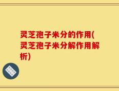 灵芝孢子米分的作用(灵芝孢子米分解作用解析)
