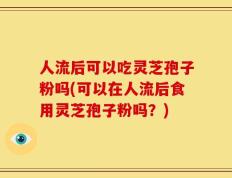 人流后可以吃灵芝孢子粉吗(可以在人流后食用灵芝孢子粉吗？)