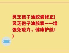 灵芝孢子油胶囊修正(灵芝孢子油胶囊——增强免疫力，健康护航！)