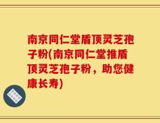 南京同仁堂盾顶灵芝孢子粉(南京同仁堂推盾顶灵芝孢子粉，助您健康长寿)