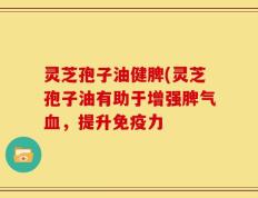 灵芝孢子油健脾(灵芝孢子油有助于增强脾气血，提升免疫力