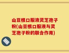 山豆根口服液灵芝孢子粉(山豆根口服液与灵芝孢子粉的联合作用)