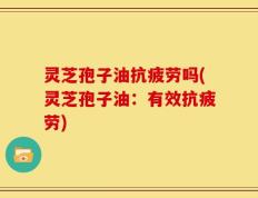 灵芝孢子油抗疲劳吗(灵芝孢子油：有效抗疲劳)
