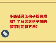 小袋装灵芝孢子粉保质期？了解灵芝孢子粉的保存时间和方法？