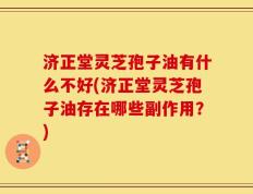 济正堂灵芝孢子油有什么不好(济正堂灵芝孢子油存在哪些副作用？)