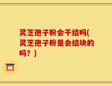 灵芝孢子粉会干结吗(灵芝孢子粉是会结块的吗？)