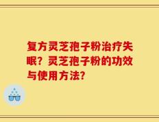 复方灵芝孢子粉治疗失眠？灵芝孢子粉的功效与使用方法？