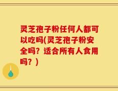 灵芝孢子粉任何人都可以吃吗(灵芝孢子粉安全吗？适合所有人食用吗？)