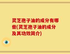 灵芝孢子油的成分有哪些(灵芝孢子油的成分及其功效简介)