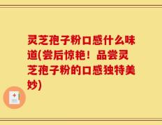 灵芝孢子粉口感什么味道(尝后惊艳！品尝灵芝孢子粉的口感独特美妙)