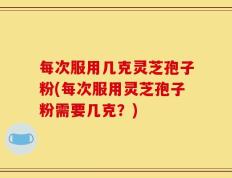 每次服用几克灵芝孢子粉(每次服用灵芝孢子粉需要几克？)