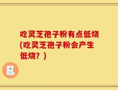 吃灵芝孢子粉有点低烧(吃灵芝孢子粉会产生低烧？)