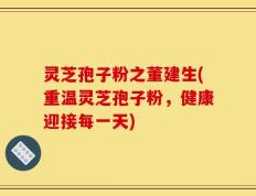灵芝孢子粉之董建生(重温灵芝孢子粉，健康迎接每一天)