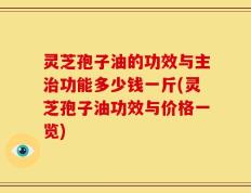 灵芝孢子油的功效与主治功能多少钱一斤(灵芝孢子油功效与价格一览)
