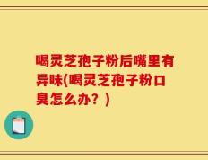 喝灵芝孢子粉后嘴里有异味(喝灵芝孢子粉口臭怎么办？)
