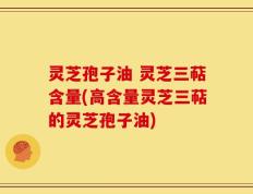 灵芝孢子油 灵芝三萜含量(高含量灵芝三萜的灵芝孢子油)