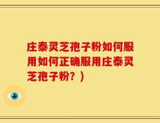 庄泰灵芝孢子粉如何服用如何正确服用庄泰灵芝孢子粉？)