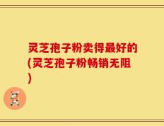 灵芝孢子粉卖得最好的(灵芝孢子粉畅销无阻)