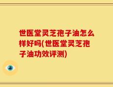 世医堂灵芝孢子油怎么样好吗(世医堂灵芝孢子油功效评测)