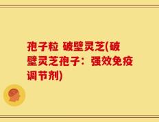 孢子粒 破壁灵芝(破壁灵芝孢子：强效免疫调节剂)