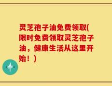 灵芝孢子油免费领取(限时免费领取灵芝孢子油，健康生活从这里开始！)