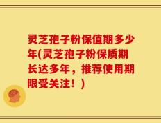 灵芝孢子粉保值期多少年(灵芝孢子粉保质期长达多年，推荐使用期限受关注！)