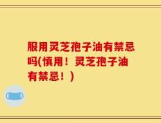 服用灵芝孢子油有禁忌吗(慎用！灵芝孢子油有禁忌！)